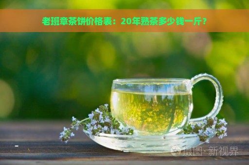 老班章茶饼价格表：20年熟茶多少钱一斤？