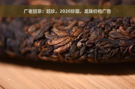 广老班章：超珍，2020珍藏，龙珠价格广告