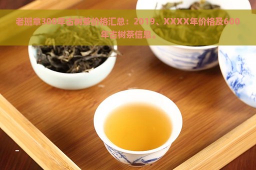 老班章300年古树茶价格汇总：2019、XXXX年价格及600年古树茶信息。