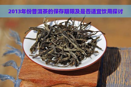 2013年份普洱茶的保存期限及是否适宜饮用探讨