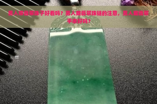 男人带翡翠珠子好看吗？男人戴翡翠珠链的注意，男人戴翡翠手串好吗？