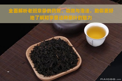 全面解析老班章茶的药效、功效与泡法，助你更好地了解和享受这种茶叶的魅力