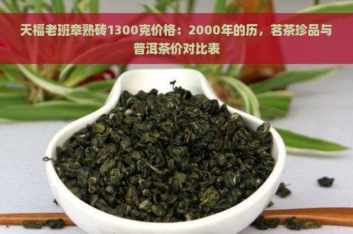 天福老班章熟砖1300克价格：2000年的历，茗茶珍品与普洱茶价对比表