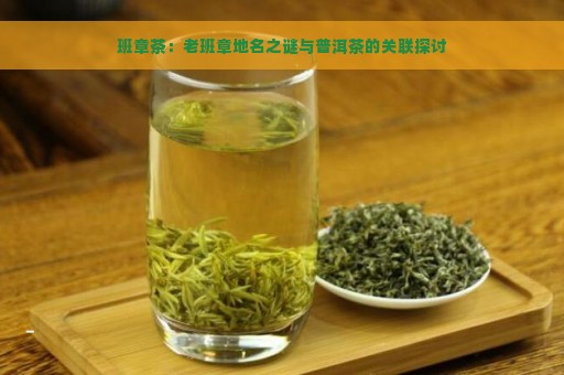 班章茶：老班章地名之谜与普洱茶的关联探讨