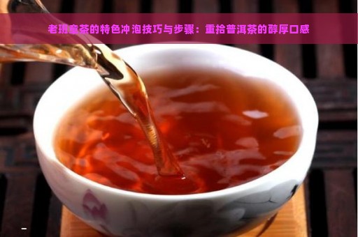 老班章茶的特色冲泡技巧与步骤：重拾普洱茶的醇厚口感