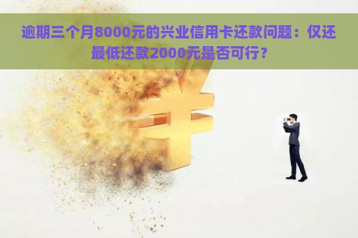 逾期三个月8000元的兴业信用卡还款问题：仅还最低还款2000元是否可行？