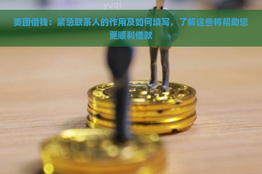 美团借钱：紧急联系人的作用及如何填写，了解这些将帮助您更顺利借款