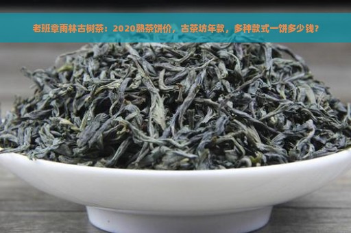 老班章雨林古树茶：2020熟茶饼价，古茶坊年款，多种款式一饼多少钱？