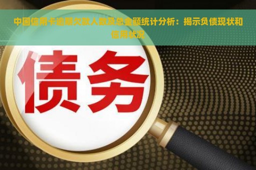 中国信用卡逾期欠款人数及总金额统计分析：揭示负债现状和信用状况