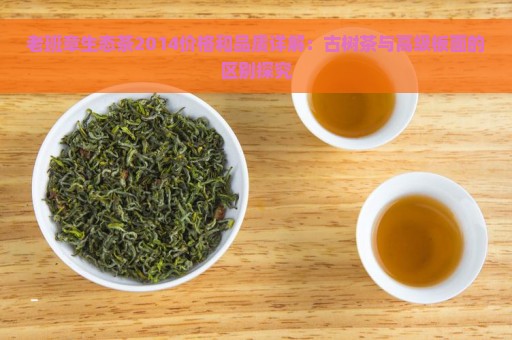 老班章生态茶2014价格和品质详解：古树茶与高级板面的区别探究