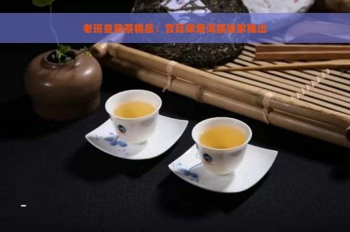 老班章熟茶精品：宫廷级普洱茶独家推出