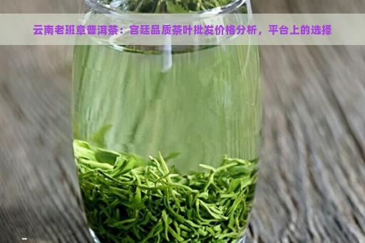 云南老班章普洱茶：宫廷品质茶叶批发价格分析，平台上的选择