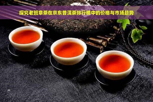 探究老班章茶在京东普洱茶排行榜中的价格与市场趋势