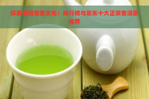 探索老班章茶文化：排行榜与京东十大正宗普洱茶推荐