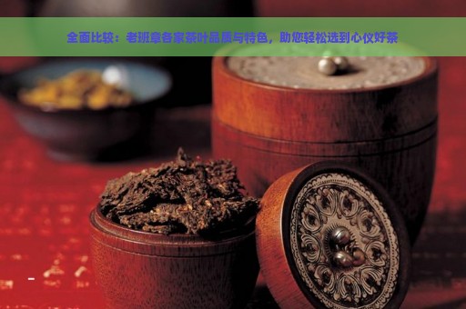 全面比较：老班章各家茶叶品质与特色，助您轻松选到心仪好茶