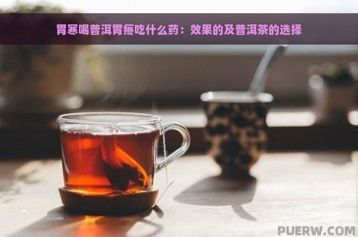 胃寒喝普洱胃疼吃什么药：效果的及普洱茶的选择