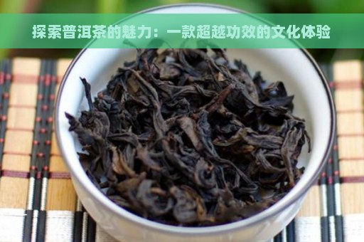 探索普洱茶的魅力：一款超越功效的文化体验