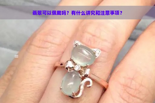 翡翠可以佩戴吗？有什么讲究和注意事项？