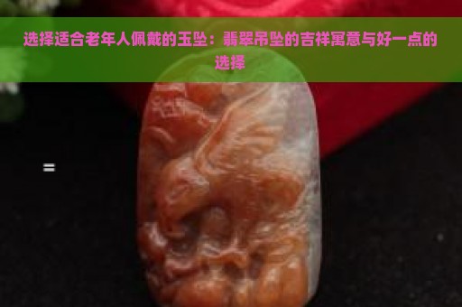 选择适合老年人佩戴的玉坠：翡翠吊坠的吉祥寓意与好一点的选择