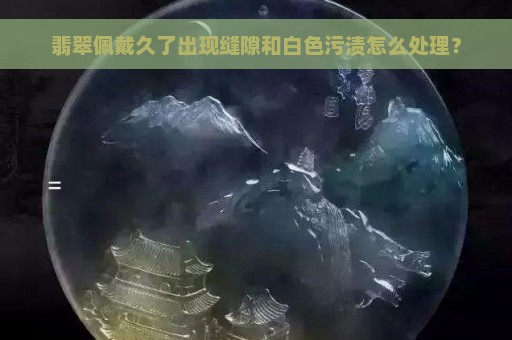 翡翠佩戴久了出现缝隙和白色污渍怎么处理？