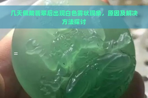 几天佩戴翡翠后出现白色雾状现象，原因及解决方法探讨