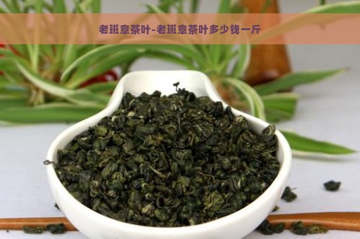 老班章茶叶-老班章茶叶多少钱一斤