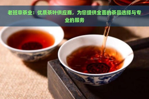 老班章茶业：优质茶叶供应商，为您提供全面的茶品选择与专业的服务