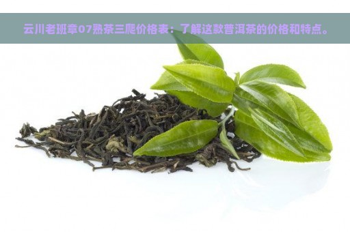 云川老班章07熟茶三爬价格表：了解这款普洱茶的价格和特点。