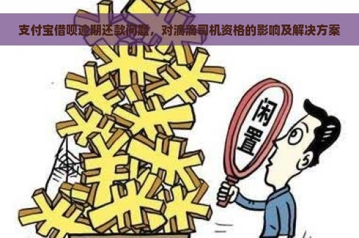 支付宝借呗逾期还款问题，对滴滴司机资格的影响及解决方案