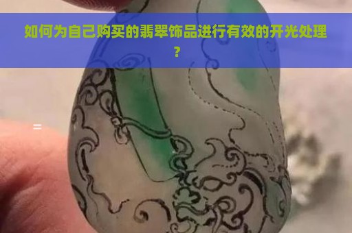 如何为自己购买的翡翠饰品进行有效的开光处理？