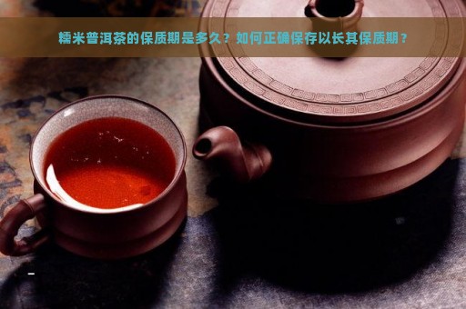 糯米普洱茶的保质期是多久？如何正确保存以长其保质期？