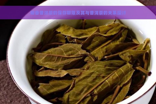 糯香普洱茶的保存期限及其与普洱茶的关系探讨