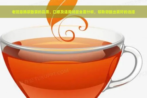 老班章熟茶散茶的品质、口感及适用场景全面分析，帮助您做出更好的选择