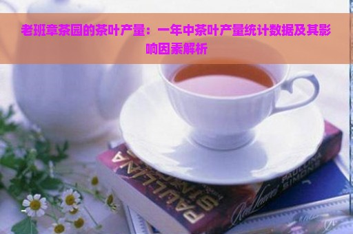 老班章茶园的茶叶产量：一年中茶叶产量统计数据及其影响因素解析