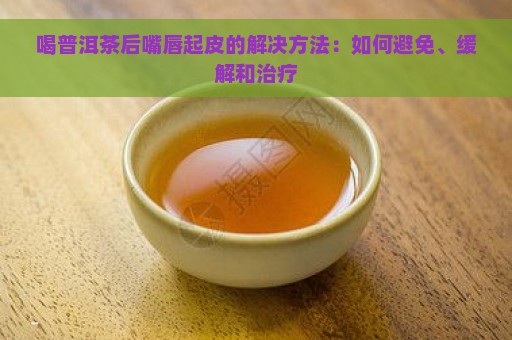 喝普洱茶后嘴唇起皮的解决方法：如何避免、缓解和治疗