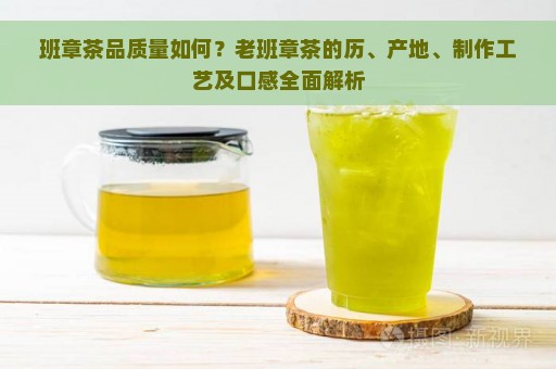 班章茶品质量如何？老班章茶的历、产地、制作工艺及口感全面解析