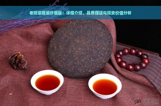 老班章限量珍藏版：详细介绍、品质保证与投资价值分析