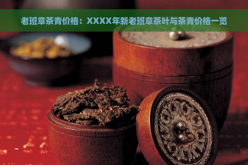 老班章茶青价格：XXXX年新老班章茶叶与茶青价格一览