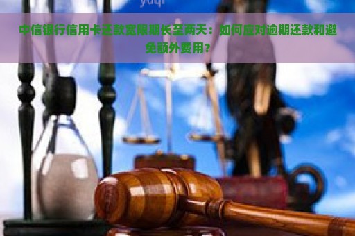 中信银行信用卡还款宽限期长至两天：如何应对逾期还款和避免额外费用？