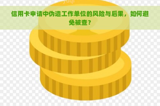 信用卡申请中伪造工作单位的风险与后果，如何避免被查？