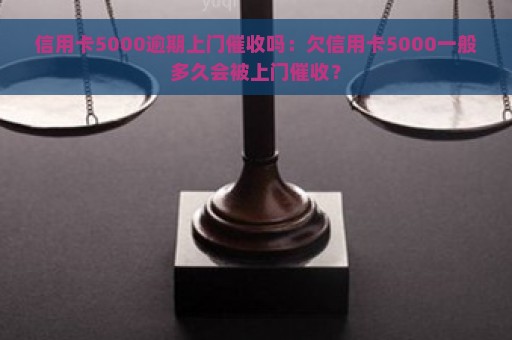 信用卡5000逾期上门催收吗：欠信用卡5000一般多久会被上门催收？