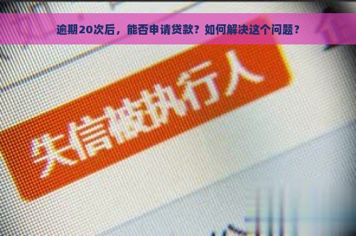 逾期20次后，能否申请贷款？如何解决这个问题？