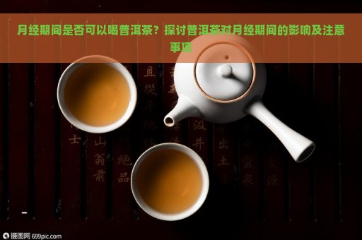 月经期间是否可以喝普洱茶？探讨普洱茶对月经期间的影响及注意事项