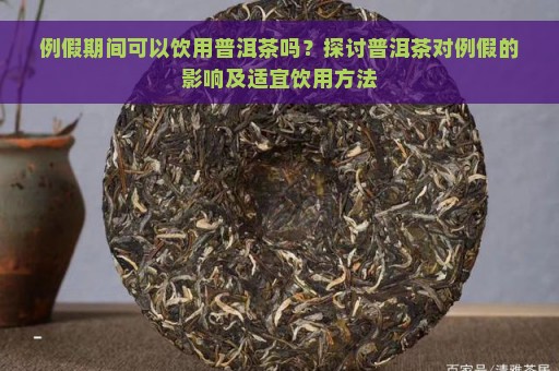 例假期间可以饮用普洱茶吗？探讨普洱茶对例假的影响及适宜饮用方法