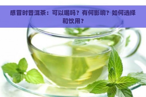 感冒时普洱茶：可以喝吗？有何影响？如何选择和饮用？