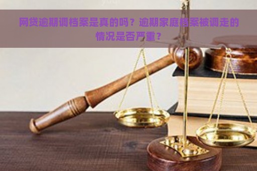 网贷逾期调档案是真的吗？逾期家庭档案被调走的情况是否严重？