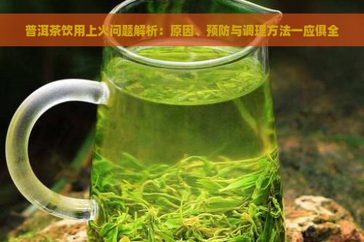 普洱茶饮用上火问题解析：原因、预防与调理方法一应俱全