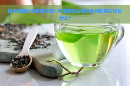 饭后是否适合喝普洱茶？普洱茶对餐后消化和健的影响是什么？