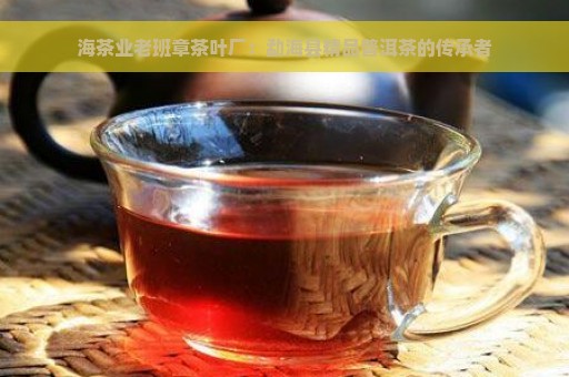 海茶业老班章茶叶厂：勐海县精品普洱茶的传承者