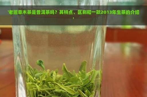 '老班章木茶是普洱茶吗？其特点、区别和一款2013年生茶的介绍'